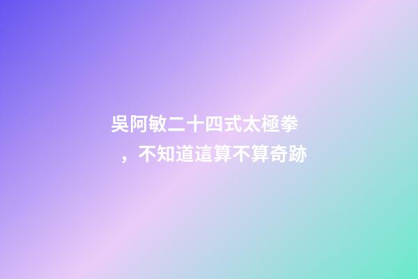 吳阿敏二十四式太極拳，不知道這算不算奇跡-第1張-觀點-玄機派